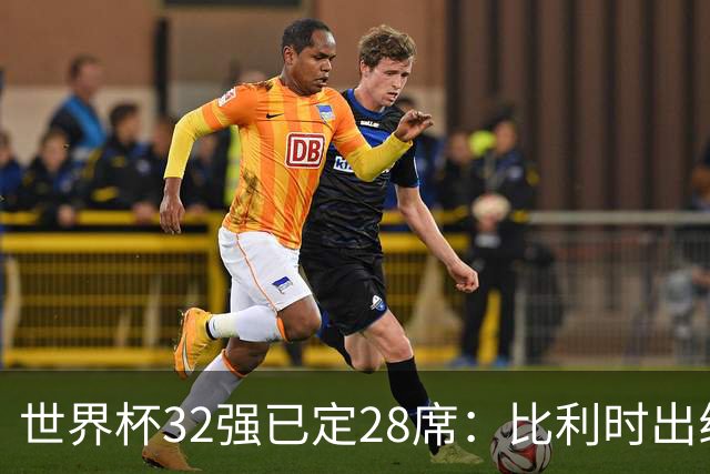 世界杯32强已定28席：比利时出线塞内加尔晋级 韩国继续等待