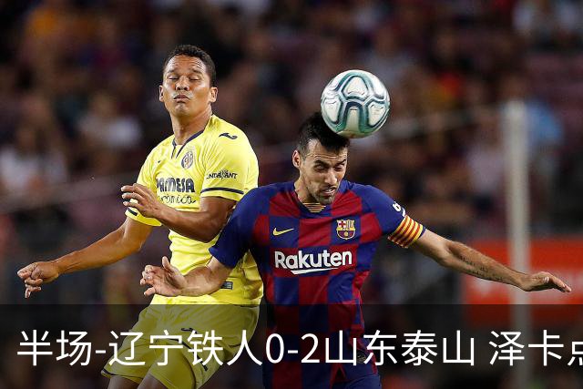半场-辽宁铁人0-2山东泰山 泽卡点射+双响谢文能助攻马德鲁加造点