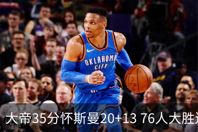 大帝35分怀斯曼20+13 76人大胜送活塞22连败