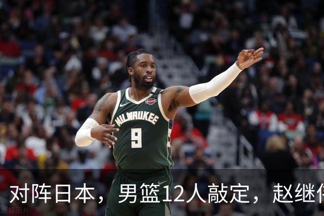 对阵日本，男篮12人敲定，赵继伟领衔，2人留洋，8人离队